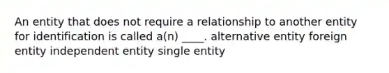 An entity that does not require a relationship to another entity for identification is called a(n) ____.​ ​alternative entity​ foreign entity ​independent entity ​single entity