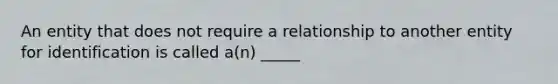 An entity that does not require a relationship to another entity for identification is called a(n) _____