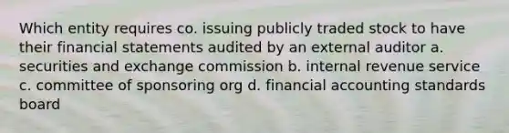 Which entity requires co. issuing publicly traded stock to have their financial statements audited by an external auditor a. securities and exchange commission b. internal revenue service c. committee of sponsoring org d. financial accounting standards board