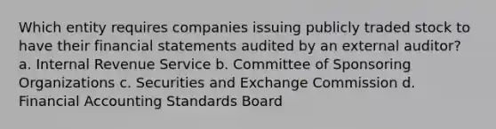 Which entity requires companies issuing publicly traded stock to have their financial statements audited by an external auditor? a. Internal Revenue Service b. Committee of Sponsoring Organizations c. Securities and Exchange Commission d. Financial Accounting Standards Board