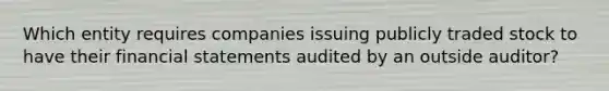 Which entity requires companies issuing publicly traded stock to have their financial statements audited by an outside​ auditor?