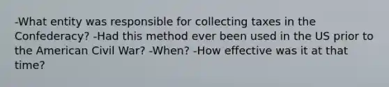 -What entity was responsible for collecting taxes in the Confederacy? -Had this method ever been used in the US prior to <a href='https://www.questionai.com/knowledge/keiVE7hxWY-the-american' class='anchor-knowledge'>the american</a> Civil War? -When? -How effective was it at that time?