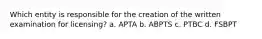 Which entity is responsible for the creation of the written examination for licensing? a. APTA b. ABPTS c. PTBC d. FSBPT