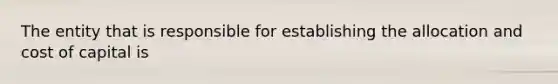 The entity that is responsible for establishing the allocation and cost of capital is