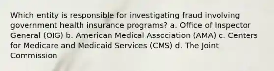 Which entity is responsible for investigating fraud involving government health insurance programs? a. Office of Inspector General (OIG) b. American Medical Association (AMA) c. Centers for Medicare and Medicaid Services (CMS) d. The Joint Commission