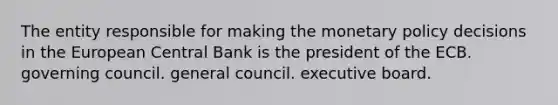 The entity responsible for making the <a href='https://www.questionai.com/knowledge/kEE0G7Llsx-monetary-policy' class='anchor-knowledge'>monetary policy</a> decisions in the European Central Bank is the president of the ECB. governing council. general council. executive board.