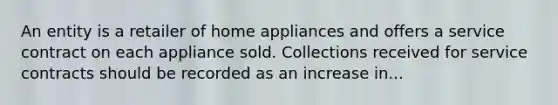 An entity is a retailer of home appliances and offers a service contract on each appliance sold. Collections received for service contracts should be recorded as an increase in...