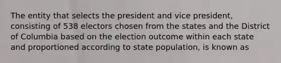 The entity that selects the president and vice president, consisting of 538 electors chosen from the states and the District of Columbia based on the election outcome within each state and proportioned according to state population, is known as