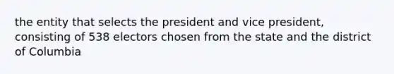 the entity that selects the president and vice president, consisting of 538 electors chosen from the state and the district of Columbia