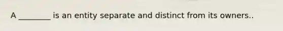 A ________ is an entity separate and distinct from its owners..