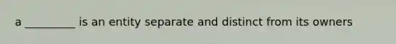 a _________ is an entity separate and distinct from its owners