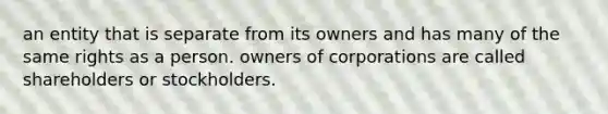 an entity that is separate from its owners and has many of the same rights as a person. owners of corporations are called shareholders or stockholders.