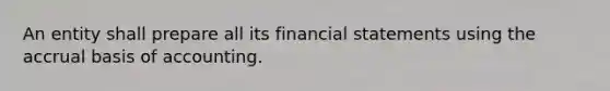 An entity shall prepare all its financial statements using the accrual basis of accounting.