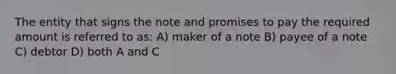 The entity that signs the note and promises to pay the required amount is referred to as: A) maker of a note B) payee of a note C) debtor D) both A and C