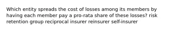 Which entity spreads the cost of losses among its members by having each member pay a pro-rata share of these losses? risk retention group reciprocal insurer reinsurer self-insurer