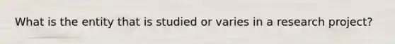 What is the entity that is studied or varies in a research project?