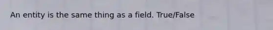 An entity is the same thing as a field. True/False