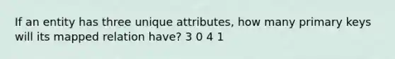 If an entity has three unique attributes, how many primary keys will its mapped relation have? 3 0 4 1