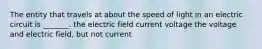 The entity that travels at about the speed of light in an electric circuit is _______. the electric field current voltage the voltage and electric field, but not current