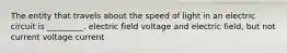 The entity that travels about the speed of light in an electric circuit is _________. electric field voltage and electric field, but not current voltage current