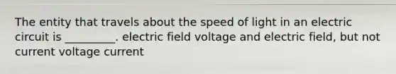 The entity that travels about the speed of light in an electric circuit is _________. electric field voltage and electric field, but not current voltage current