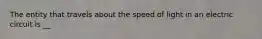 The entity that travels about the speed of light in an electric circuit is __