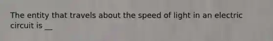 The entity that travels about the speed of light in an electric circuit is __