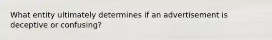 What entity ultimately determines if an advertisement is deceptive or confusing?