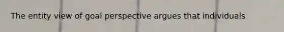 The entity view of goal perspective argues that individuals