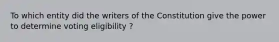 To which entity did the writers of the Constitution give the power to determine voting eligibility ?