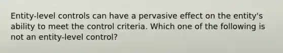 Entity-level controls can have a pervasive effect on the entity's ability to meet the control criteria. Which one of the following is not an entity-level control?