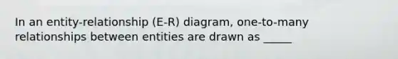 In an entity-relationship (E-R) diagram, one-to-many relationships between entities are drawn as _____