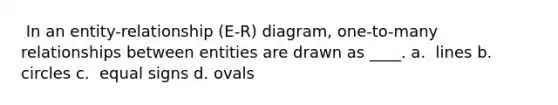 ​ In an entity-relationship (E-R) diagram, one-to-many relationships between entities are drawn as ____. a. ​ lines b. ​ circles c. ​ equal signs d. ​ovals