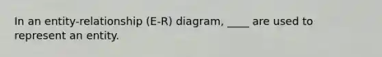 ​In an entity-relationship (E-R) diagram, ____ are used to represent an entity.