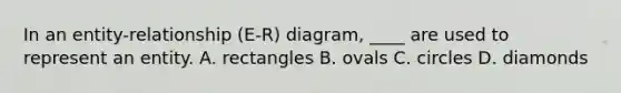 In an entity-relationship (E-R) diagram, ____ are used to represent an entity. A. rectangles B. ovals C. circles D. diamonds