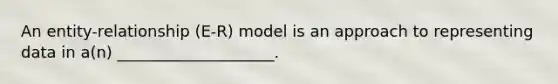 An entity-relationship (E-R) model is an approach to representing data in a(n) ____________________.