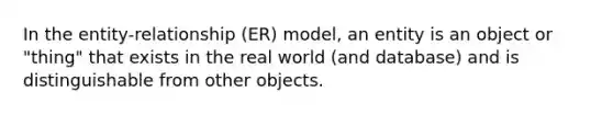 In the entity-relationship (ER) model, an entity is an object or "thing" that exists in the real world (and database) and is distinguishable from other objects.