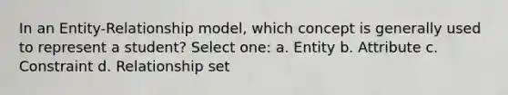 In an Entity-Relationship model, which concept is generally used to represent a student? Select one: a. Entity b. Attribute c. Constraint d. Relationship set