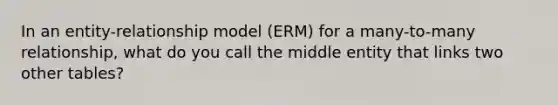 In an entity-relationship model (ERM) for a many-to-many relationship, what do you call the middle entity that links two other tables?