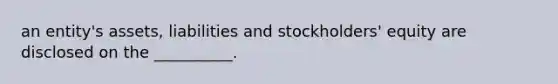 an entity's assets, liabilities and stockholders' equity are disclosed on the __________.