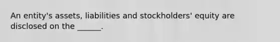 An entity's assets, liabilities and stockholders' equity are disclosed on the ______.