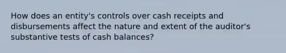 How does an entity's controls over cash receipts and disbursements affect the nature and extent of the auditor's substantive tests of cash balances?