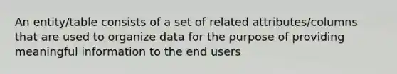 An entity/table consists of a set of related attributes/columns that are used to organize data for the purpose of providing meaningful information to the end users