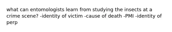 what can entomologists learn from studying the insects at a crime scene? -identity of victim -cause of death -PMI -identity of perp