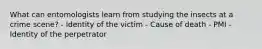 What can entomologists learn from studying the insects at a crime scene? - Identity of the victim - Cause of death - PMI - Identity of the perpetrator