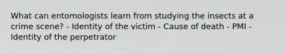 What can entomologists learn from studying the insects at a crime scene? - Identity of the victim - Cause of death - PMI - Identity of the perpetrator