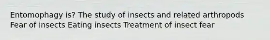 Entomophagy is? The study of insects and related arthropods Fear of insects Eating insects Treatment of insect fear