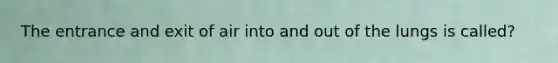 The entrance and exit of air into and out of the lungs is called?
