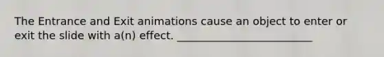 The Entrance and Exit animations cause an object to enter or exit the slide with a(n) effect. _________________________
