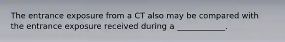 The entrance exposure from a CT also may be compared with the entrance exposure received during a ____________.